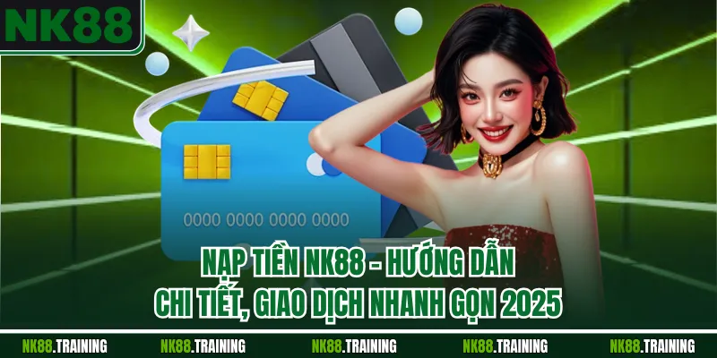 Nạp Tiền NK88 - Hướng Dẫn Chi Tiết, Giao Dịch Nhanh Gọn 2025
